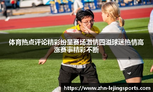 体育热点评论精彩纷呈赛场激情四溢球迷热情高涨赛事精彩不断